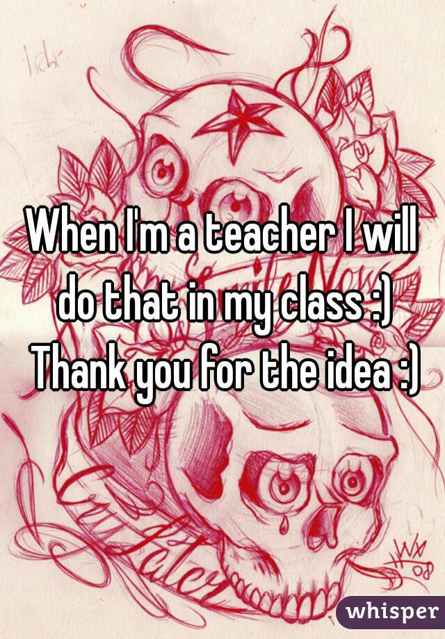 When I'm a teacher I will do that in my class :) Thank you for the idea :)