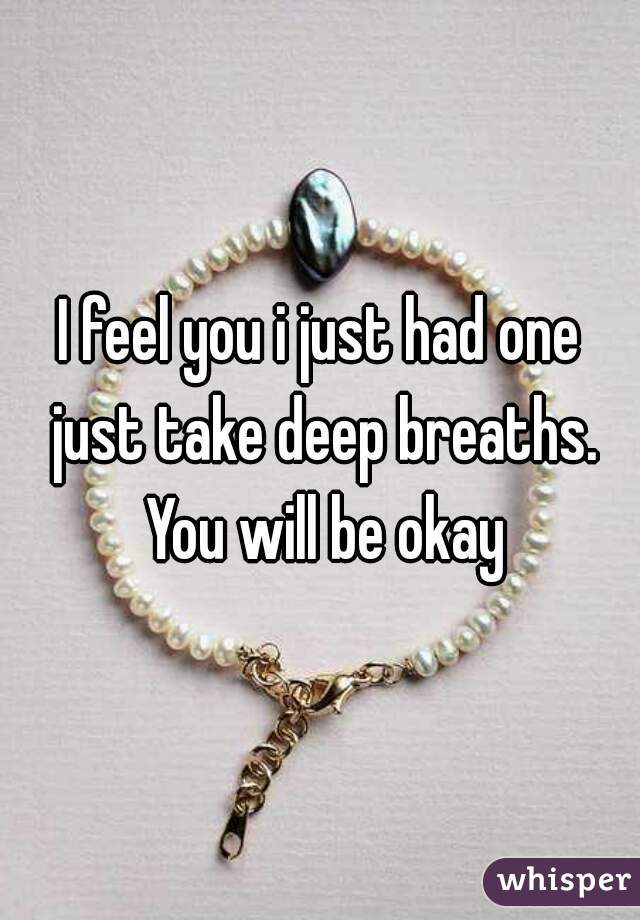 I feel you i just had one just take deep breaths. You will be okay