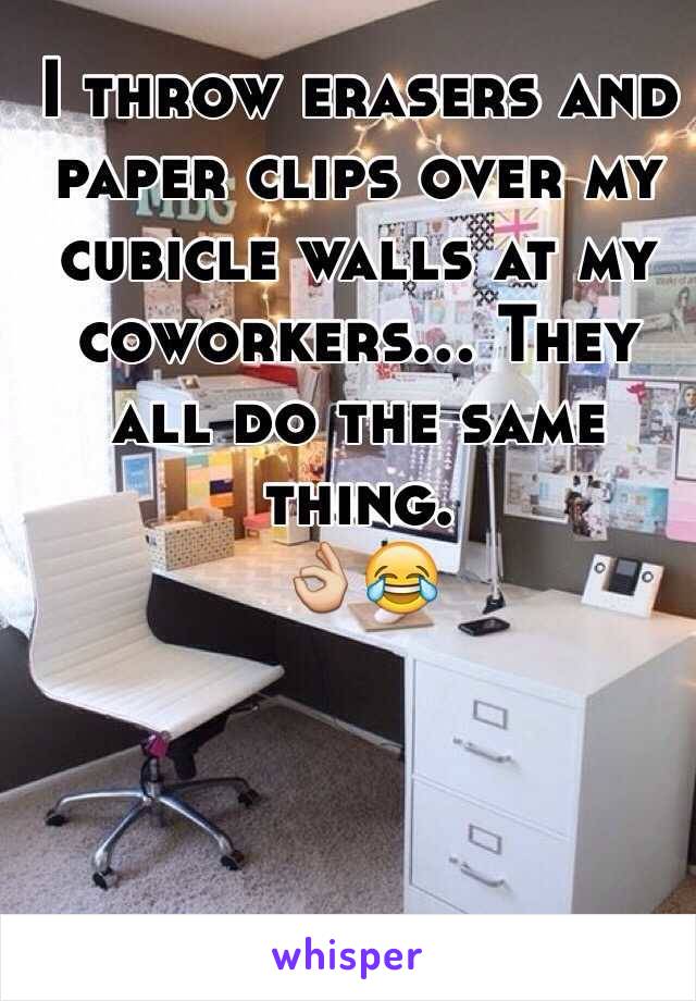 I throw erasers and paper clips over my cubicle walls at my coworkers... They all do the same thing.
👌😂