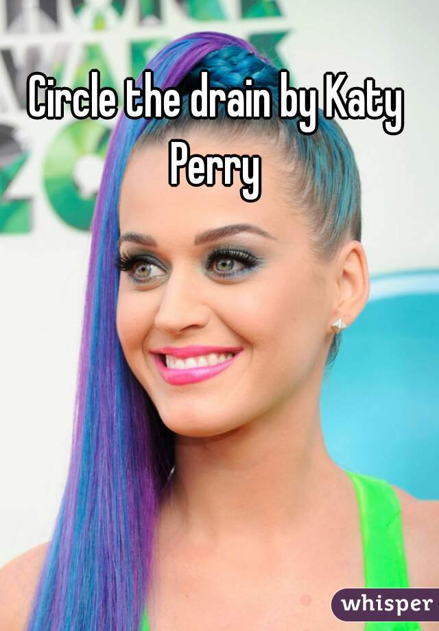 Circle the drain by Katy Perry 
