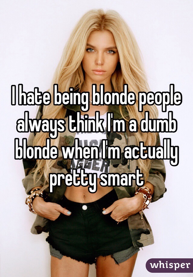 I hate being blonde people always think I'm a dumb blonde when I'm actually pretty smart 