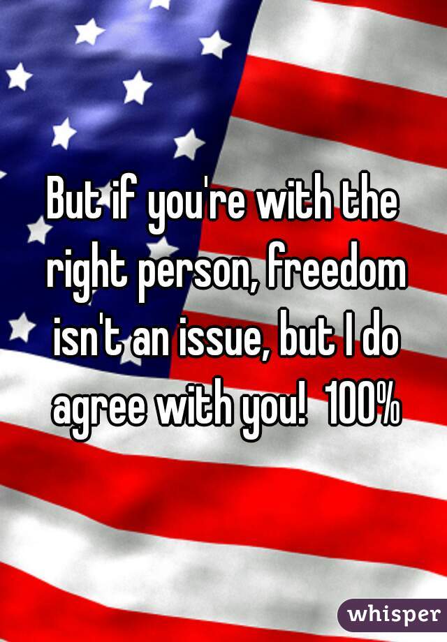 But if you're with the right person, freedom isn't an issue, but I do agree with you!  100%