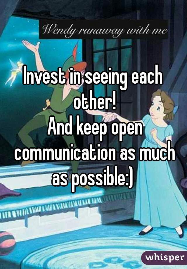 Invest in seeing each other!
 And keep open communication as much as possible:) 