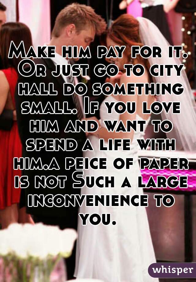 Make him pay for it. Or just go to city hall do something small. If you love him and want to spend a life with him.a peice of paper is not Such a large inconvenience to you. 