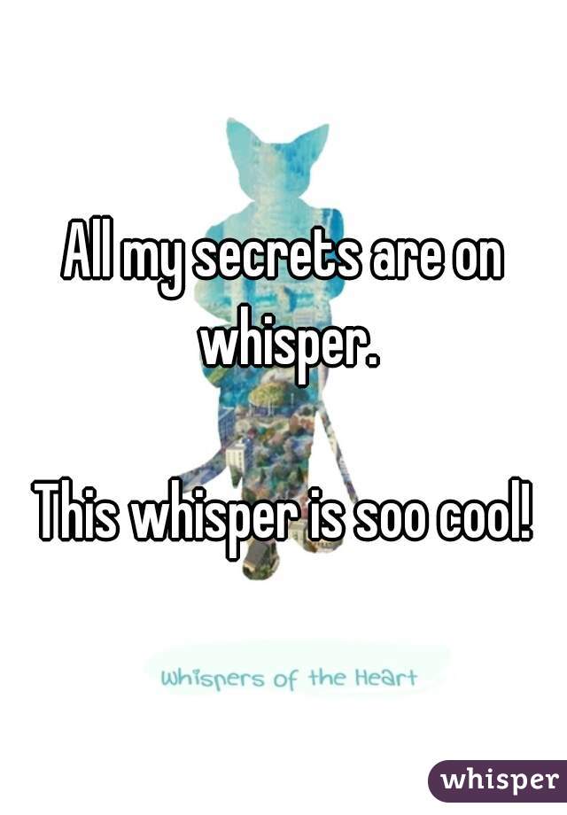 All my secrets are on whisper.

This whisper is soo cool!