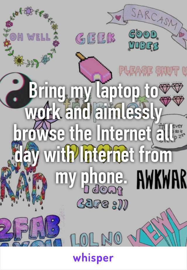 Bring my laptop to work and aimlessly browse the Internet all day with Internet from my phone. 