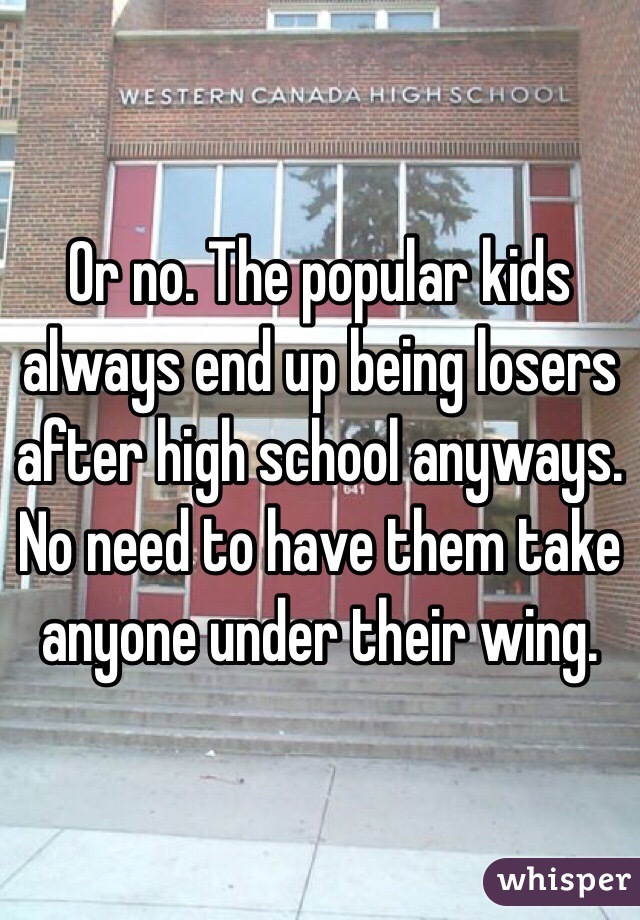 Or no. The popular kids always end up being losers after high school anyways. No need to have them take anyone under their wing. 