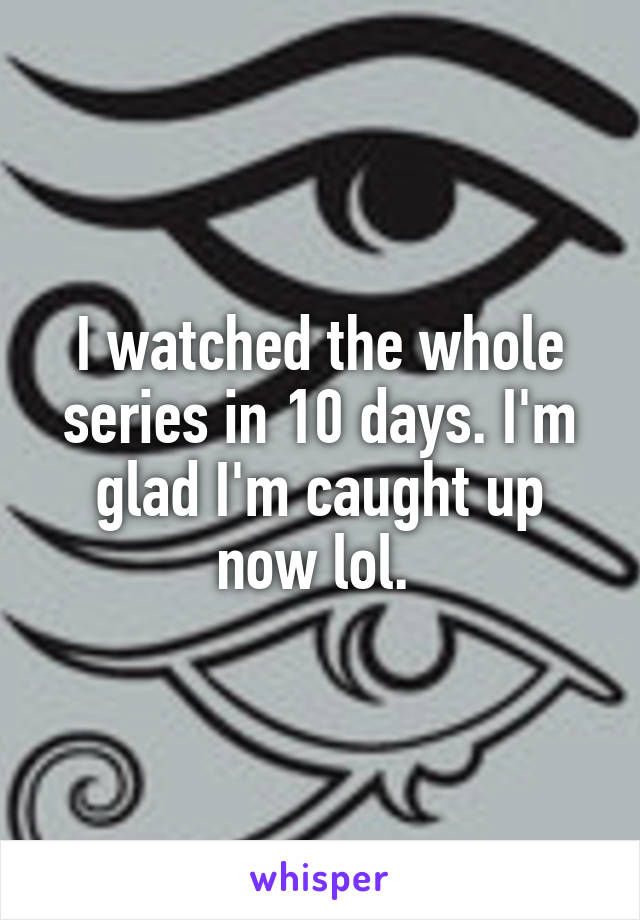 I watched the whole series in 10 days. I'm glad I'm caught up now lol. 