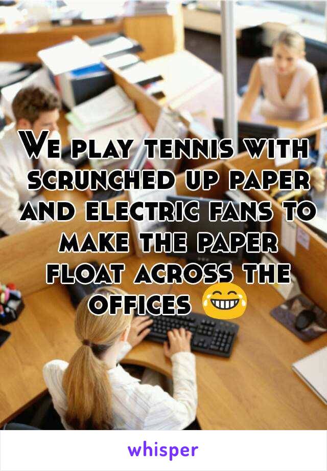 We play tennis with scrunched up paper and electric fans to make the paper float across the offices 😂