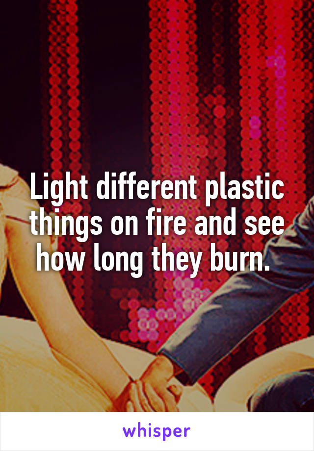 Light different plastic things on fire and see how long they burn. 