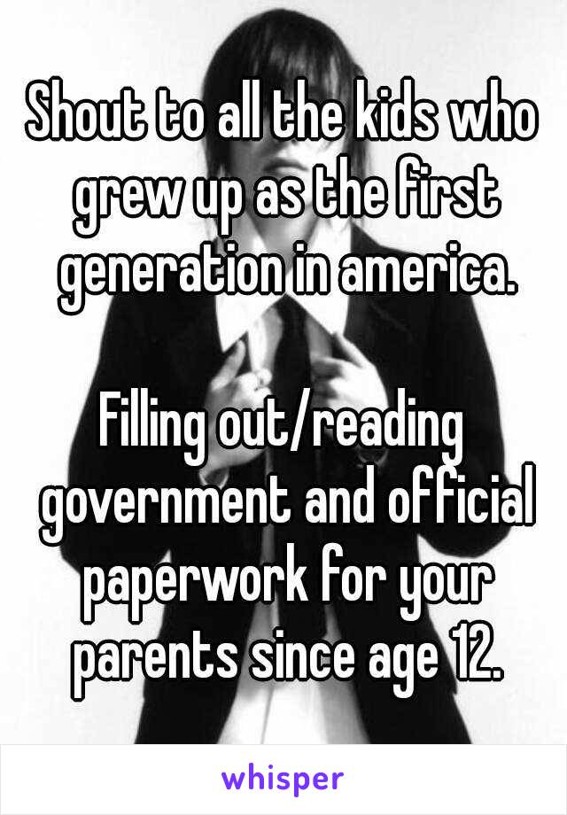 Shout to all the kids who grew up as the first generation in america.

Filling out/reading government and official paperwork for your parents since age 12.