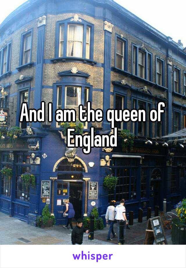 And I am the queen of England 