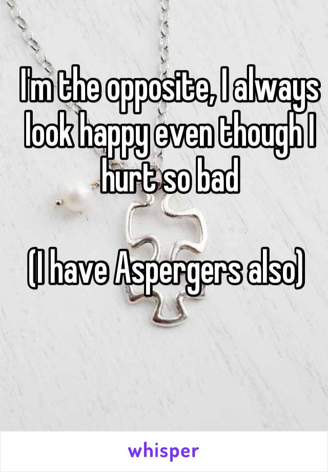 I'm the opposite, I always look happy even though I hurt so bad

(I have Aspergers also) 