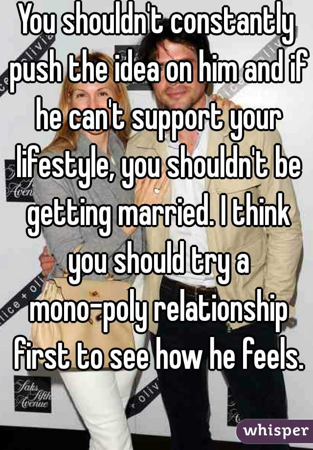 You shouldn't constantly push the idea on him and if he can't support your lifestyle, you shouldn't be getting married. I think you should try a mono-poly relationship first to see how he feels. 