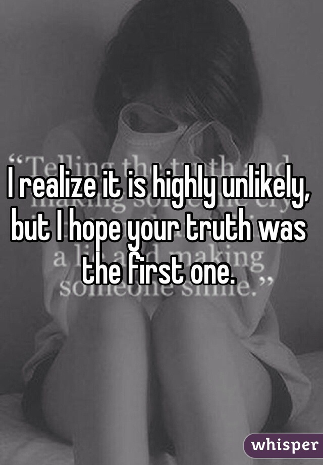 I realize it is highly unlikely, but I hope your truth was the first one.