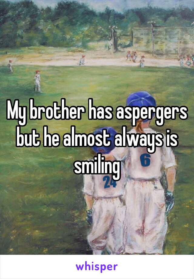 My brother has aspergers but he almost always is smiling
