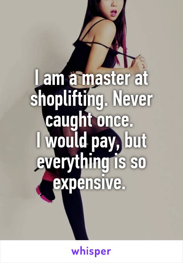 I am a master at shoplifting. Never caught once. 
I would pay, but everything is so expensive. 
