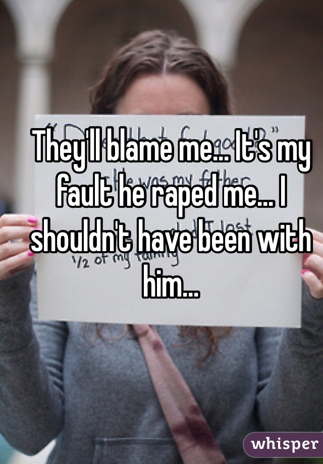 They'll blame me... It's my fault he raped me... I shouldn't have been with him...