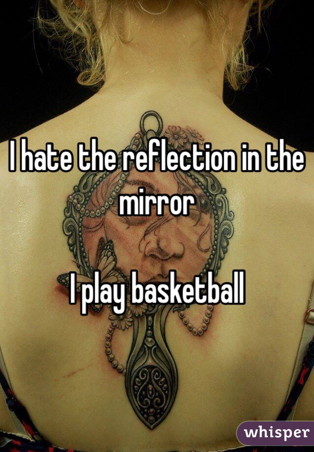I hate the reflection in the mirror

I play basketball