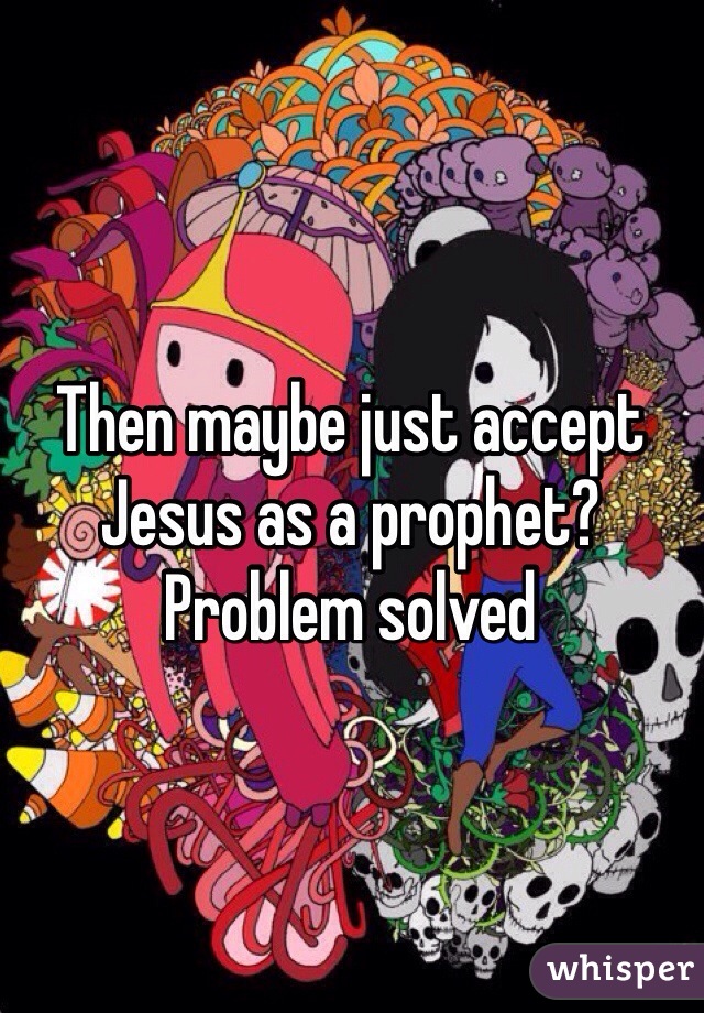 Then maybe just accept Jesus as a prophet? 
Problem solved
