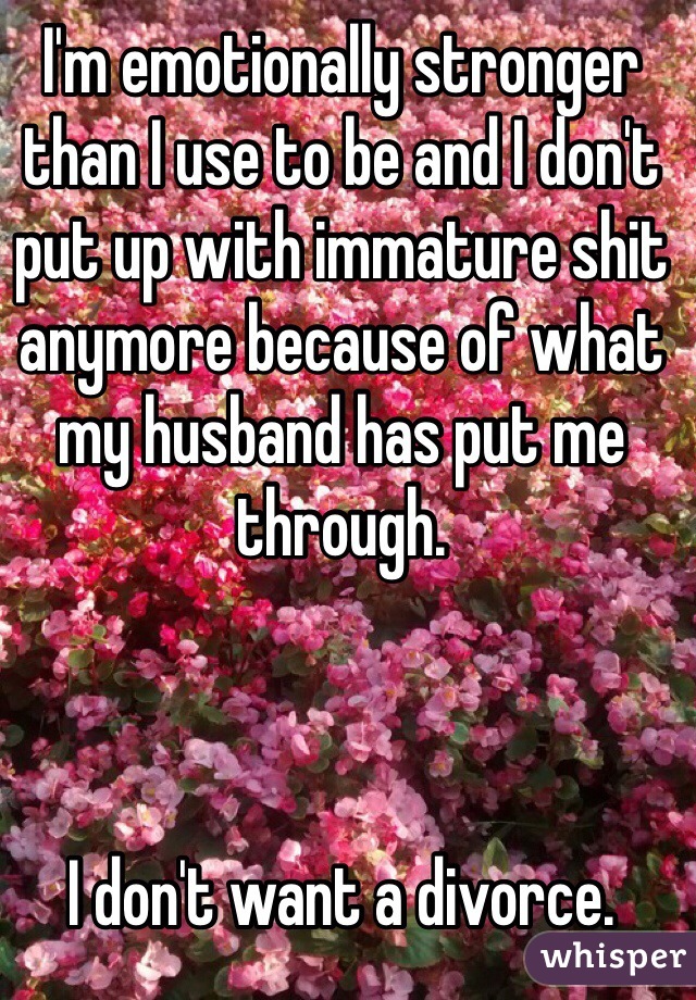 I'm emotionally stronger than I use to be and I don't put up with immature shit anymore because of what my husband has put me through. 



I don't want a divorce.