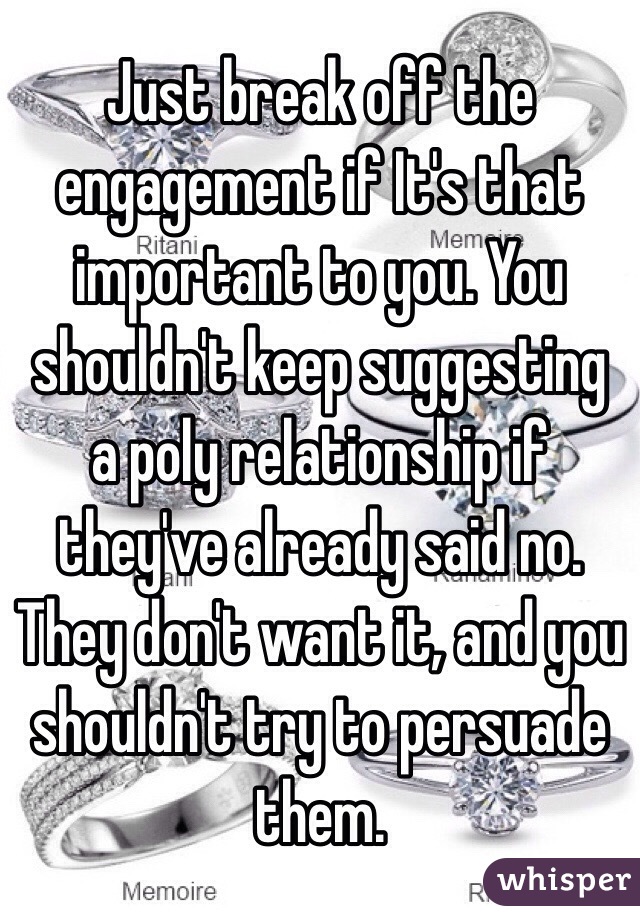 Just break off the engagement if It's that important to you. You shouldn't keep suggesting a poly relationship if they've already said no. They don't want it, and you shouldn't try to persuade them. 