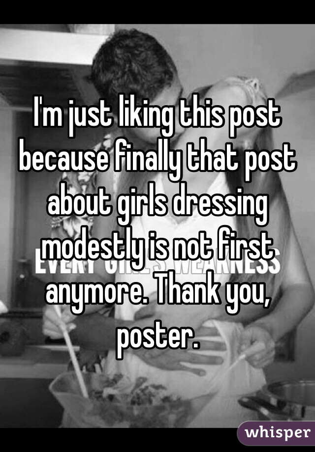 I'm just liking this post because finally that post about girls dressing modestly is not first anymore. Thank you, poster.