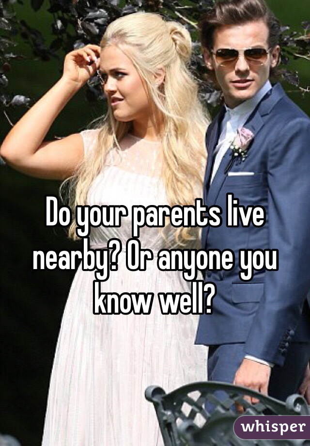 Do your parents live nearby? Or anyone you know well?