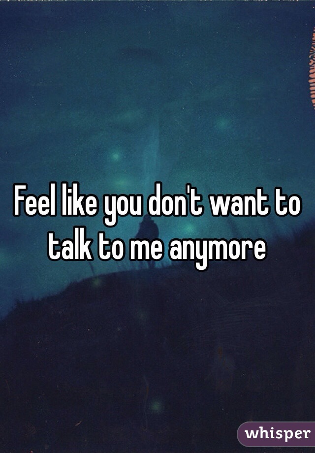 Feel Like You Don T Want To Talk To Me Anymore