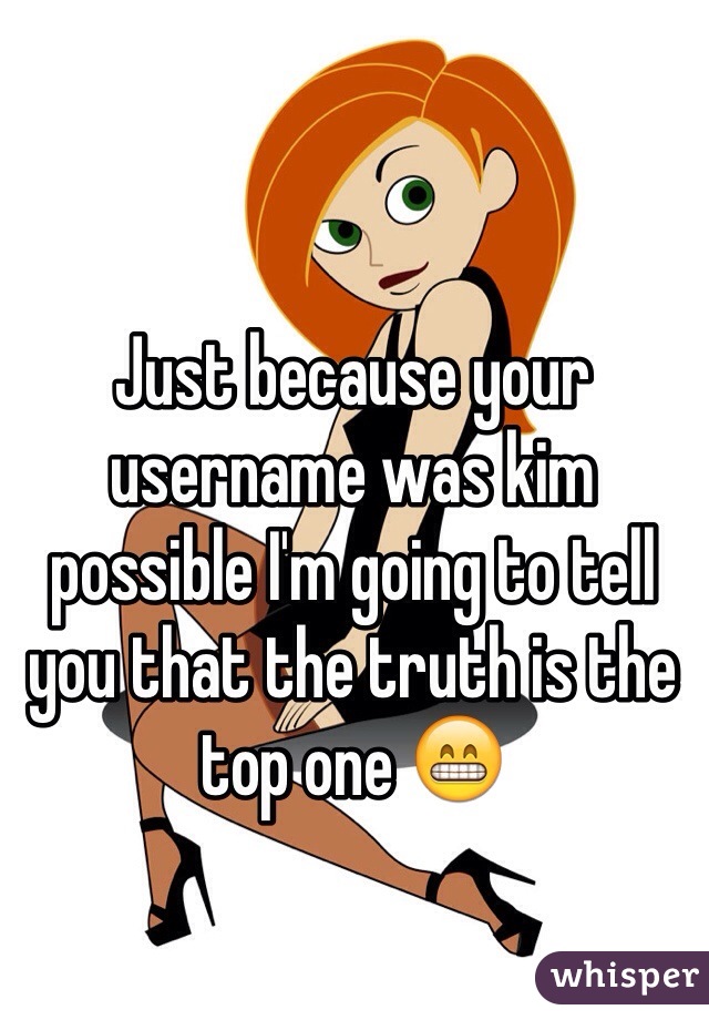 Just because your username was kim possible I'm going to tell you that the truth is the top one 😁