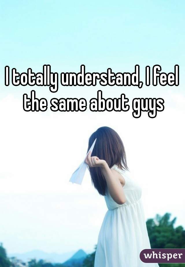 I totally understand, I feel the same about guys
