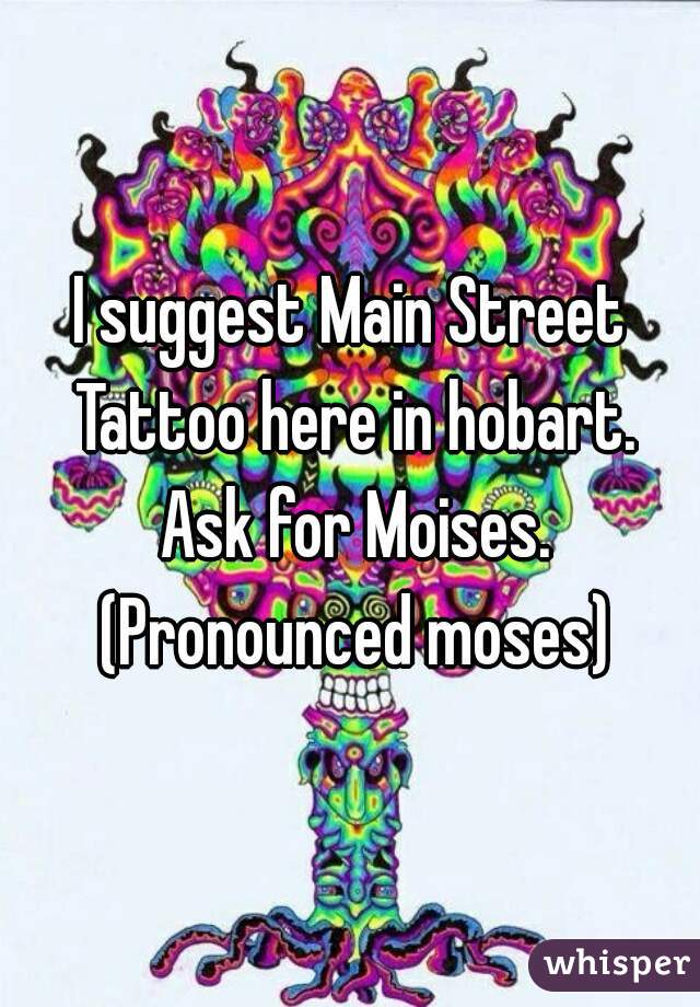 I suggest Main Street Tattoo here in hobart. Ask for Moises. (Pronounced moses)