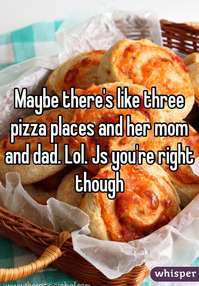 Maybe there's like three pizza places and her mom and dad. Lol. Js you're right though