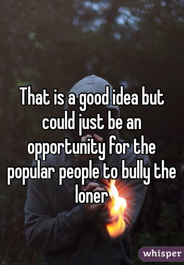 That is a good idea but could just be an opportunity for the popular people to bully the loner 