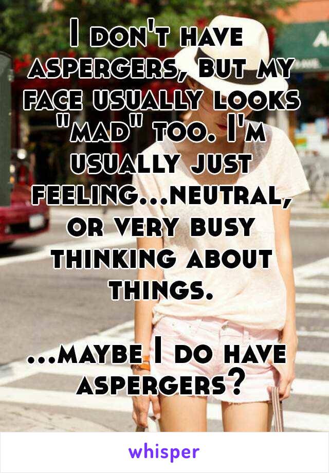 I don't have aspergers, but my face usually looks "mad" too. I'm usually just feeling...neutral, or very busy thinking about things.

...maybe I do have aspergers?