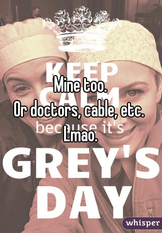 Mine too.
Or doctors, cable, etc. 
Lmao.