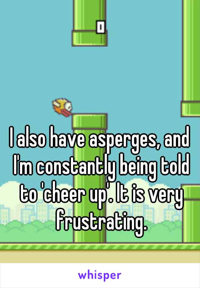 I also have asperges, and I'm constantly being told to 'cheer up'. It is very frustrating.