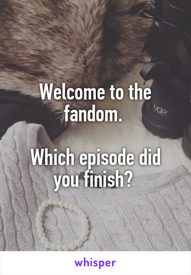 Welcome to the fandom. 

Which episode did you finish? 