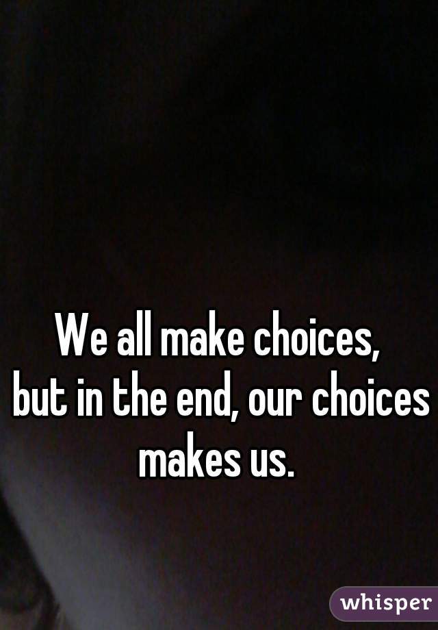 We all make choices,
 but in the end, our choices makes us. 