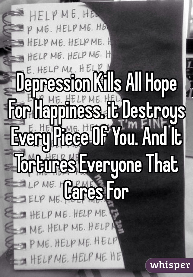 Depression Kills All Hope For Happiness. it Destroys Every Piece Of You. And It Tortures Everyone That Cares For 