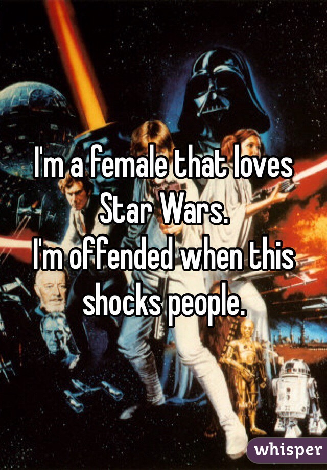 I'm a female that loves Star Wars. 
I'm offended when this shocks people. 