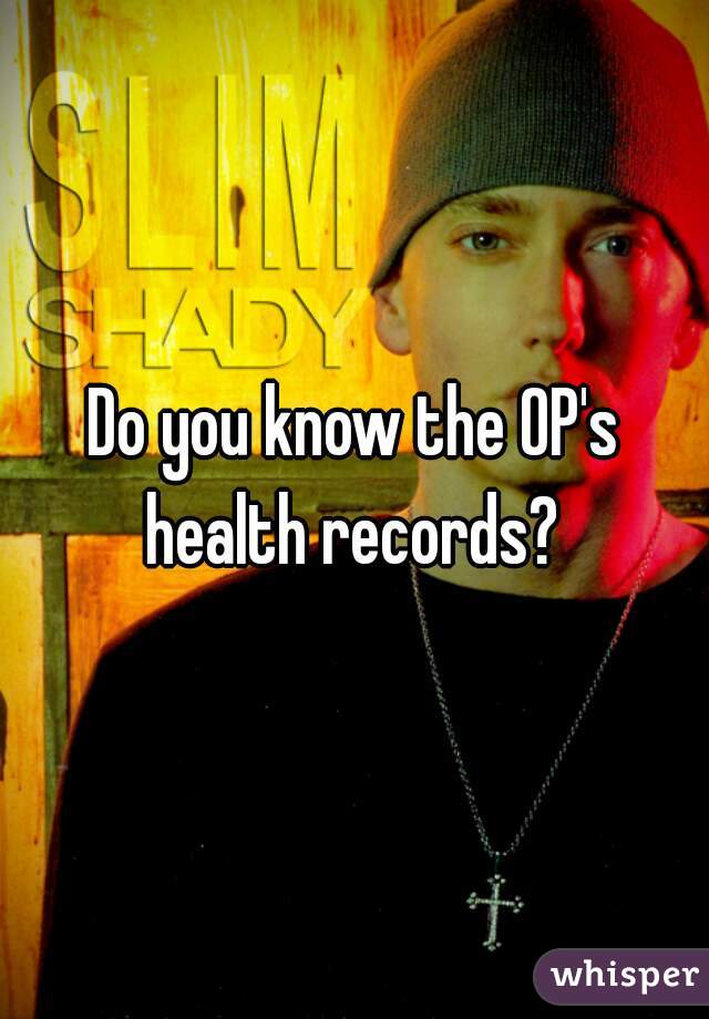 Do you know the OP's health records? 