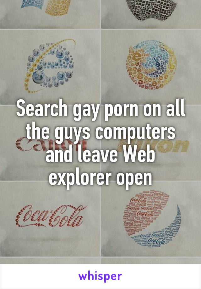 Search gay porn on all the guys computers and leave Web explorer open