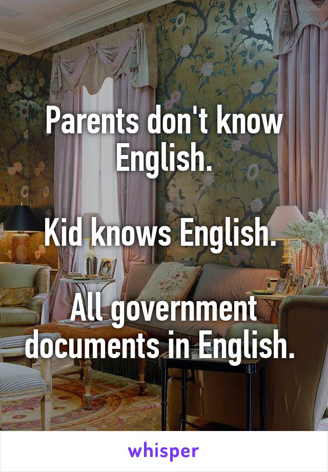 Parents don't know English.

Kid knows English. 

All government documents in English. 