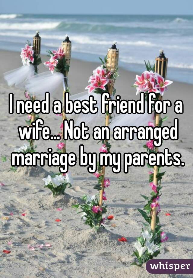 I need a best friend for a wife... Not an arranged marriage by my parents.