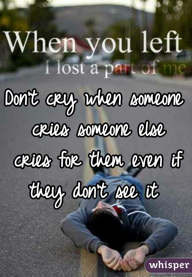 Don't cry when someone cries someone else cries for them even if they don't see it 