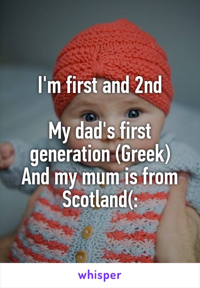 I'm first and 2nd

My dad's first generation (Greek)
And my mum is from Scotland(: