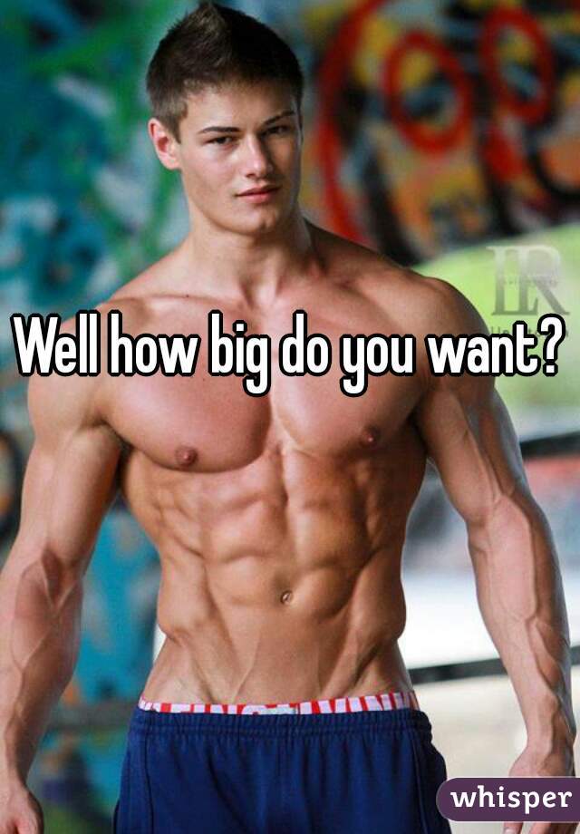 Well how big do you want? 