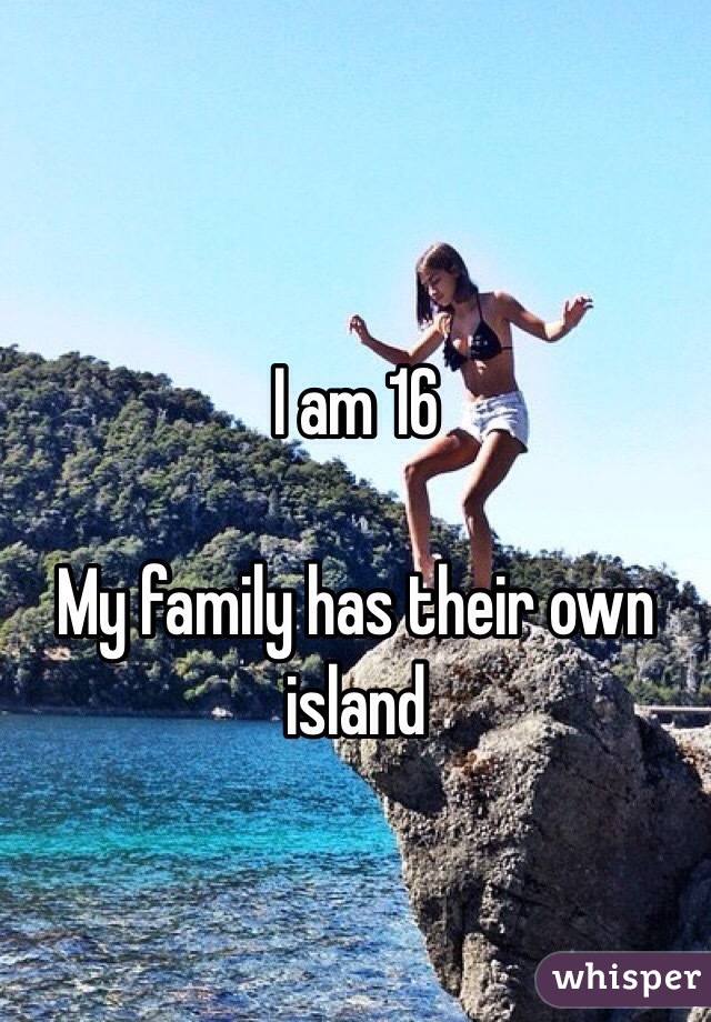 
I am 16 

My family has their own island 