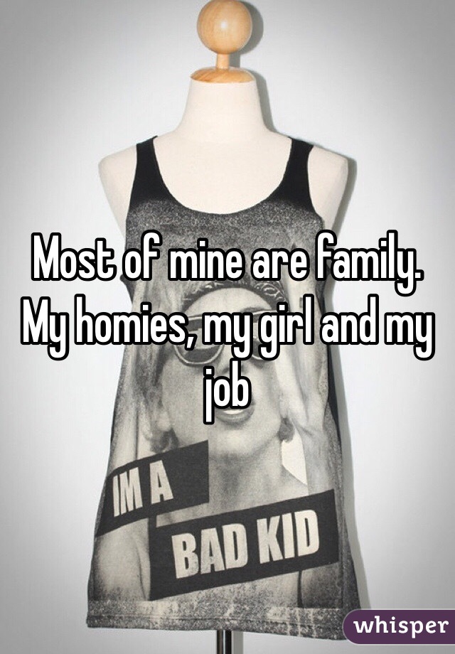 Most of mine are family. My homies, my girl and my job 